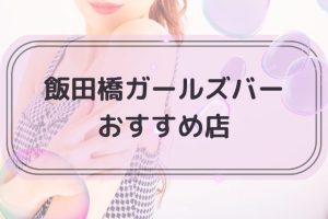 飯田橋でおすすめのガールズバー